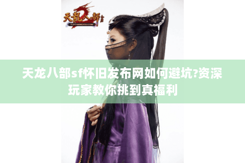 天龙八部sf怀旧发布网如何避坑?资深玩家教你挑到真福利