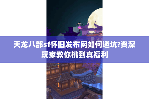 天龙八部sf怀旧发布网如何避坑?资深玩家教你挑到真福利