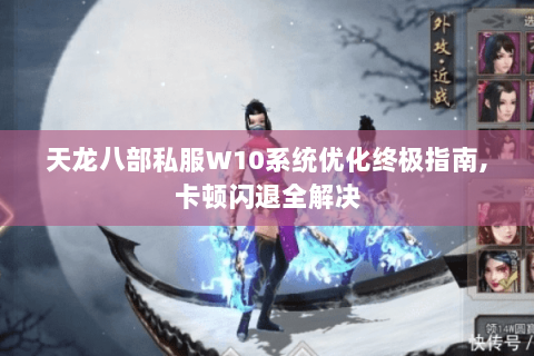 天龙八部私服W10系统优化终极指南,卡顿闪退全解决