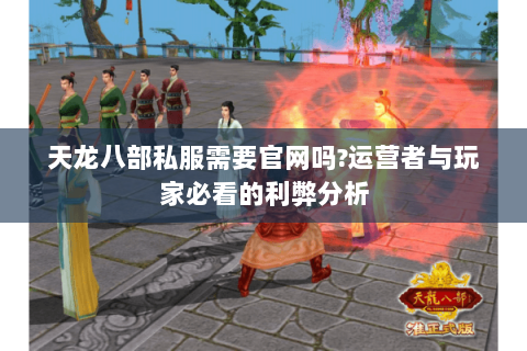 天龙八部私服需要官网吗?运营者与玩家必看的利弊分析 天龙八部私服需要官网吗?运营者与玩家必看的利弊分析