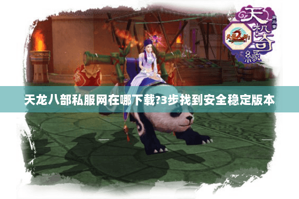 天龙八部私服网在哪下载?3步找到安全稳定版本 天龙八部私服网在哪下载?3步找到安全稳定版本