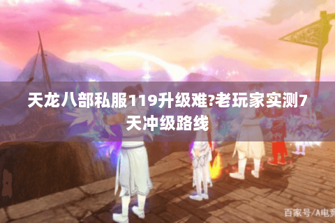 天龙八部私服119升级难?老玩家实测7天冲级路线 天龙八部私服119升级难?老玩家实测7天冲级路线