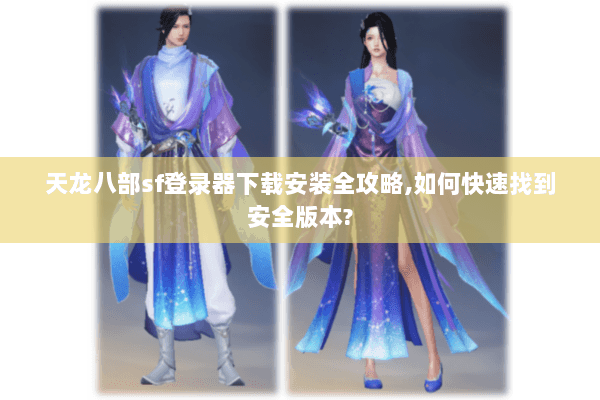 天龙八部sf登录器下载安装全攻略,如何快速找到安全版本?