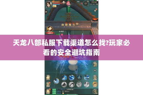 天龙八部私服下载渠道怎么找?玩家必看的安全避坑指南