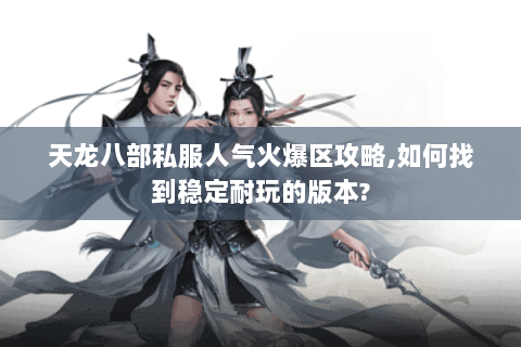 天龙八部私服人气火爆区攻略,如何找到稳定耐玩的版本? 天龙八部私服人气火爆区攻略,如何找到稳定耐玩的版本?