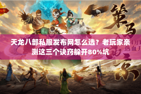 天龙八部私服发布网怎么选？老玩家亲测这三个诀窍躲开80%坑