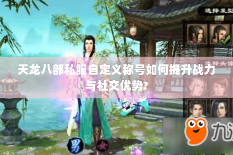 天龙八部私服自定义称号如何提升战力与社交优势? 天龙八部私服自定义称号如何提升战力与社交优势?