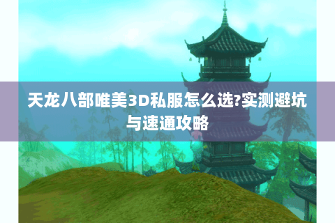 天龙八部唯美3D私服怎么选?实测避坑与速通攻略 天龙八部唯美3D私服怎么选?实测避坑与速通攻略