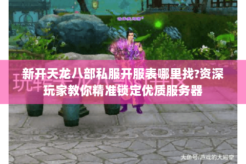 新开天龙八部私服开服表哪里找?资深玩家教你精准锁定优质服务器