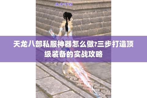 天龙八部私服神器怎么做?三步打造顶级装备的实战攻略