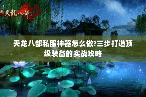 天龙八部私服神器怎么做?三步打造顶级装备的实战攻略