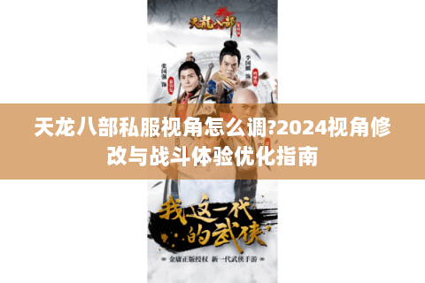 天龙八部私服视角怎么调?2024视角修改与战斗体验优化指南 天龙八部私服视角怎么调?2024视角修改与战斗体验优化指南