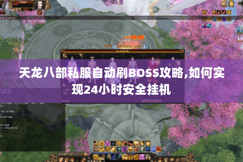 天龙八部私服自动刷BOSS攻略,如何实现24小时安全挂机 天龙八部私服自动刷BOSS攻略,如何实现24小时安全挂机