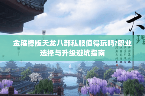 金箍棒版天龙八部私服值得玩吗?职业选择与升级避坑指南 金箍棒版天龙八部私服值得玩吗?职业选择与升级避坑指南