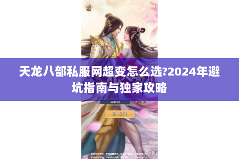 天龙八部私服网超变怎么选?2024年避坑指南与独家攻略 天龙八部私服网超变怎么选?2024年避坑指南与独家攻略
