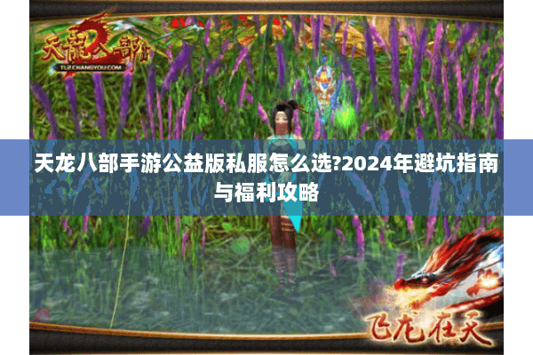 天龙八部手游公益版私服怎么选?2024年避坑指南与福利攻略 天龙八部手游公益版私服怎么选?2024年避坑指南与福利攻略