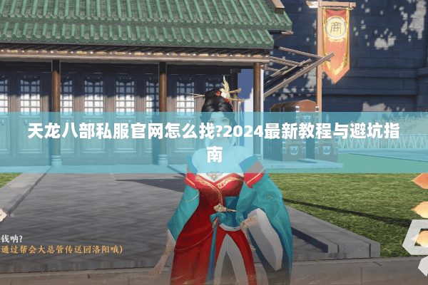 天龙八部私服官网怎么找?2024最新教程与避坑指南 天龙八部私服官网怎么找?2024最新教程与避坑指南