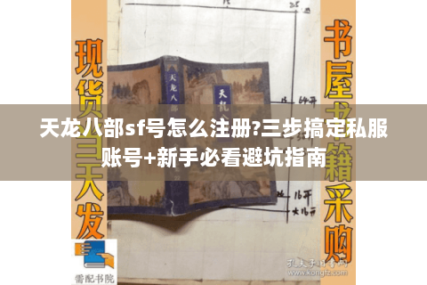 天龙八部sf号怎么注册?三步搞定私服账号+新手必看避坑指南