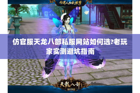 仿官服天龙八部私服网站如何选?老玩家实测避坑指南 仿官服天龙八部私服网站如何选?老玩家实测避坑指南