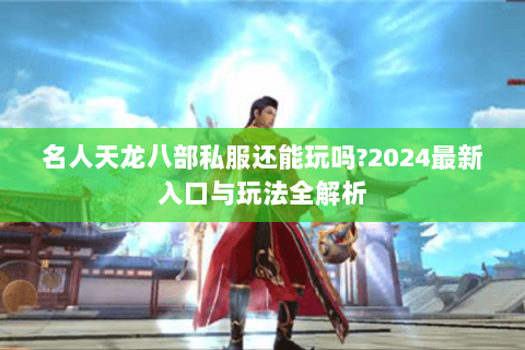 名人天龙八部私服还能玩吗?2024最新入口与玩法全解析