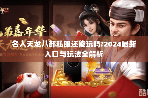 名人天龙八部私服还能玩吗?2024最新入口与玩法全解析