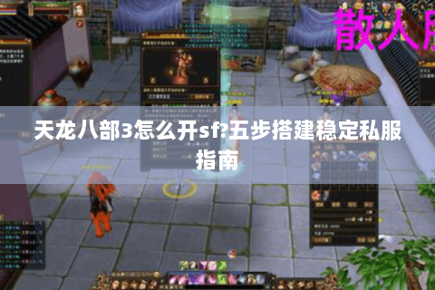 天龙八部3怎么开sf?五步搭建稳定私服指南
