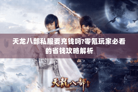 天龙八部私服要充钱吗?零氪玩家必看的省钱攻略解析 天龙八部私服要充钱吗?零氪玩家必看的省钱攻略解析