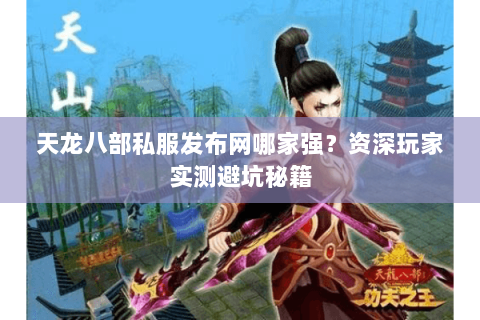 天龙八部私服发布网哪家强?资深玩家实测避坑秘籍 天龙八部私服发布网哪家强?资深玩家实测避坑秘籍