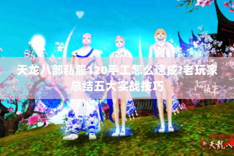 天龙八部私服120手工怎么速成?老玩家总结五大实战技巧 天龙八部私服120手工怎么速成?老玩家总结五大实战技巧