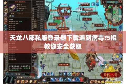 天龙八部私服登录器下载遇到病毒?5招教你安全获取