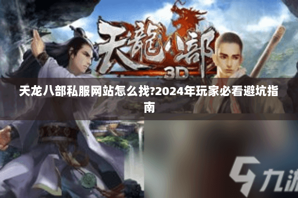天龙八部私服网站怎么找?2024年玩家必看避坑指南