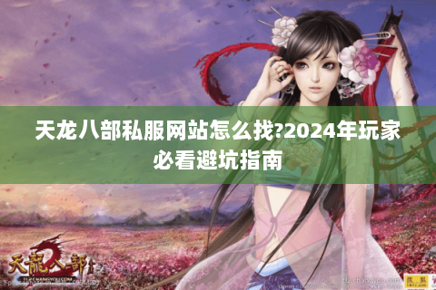 天龙八部私服网站怎么找?2024年玩家必看避坑指南