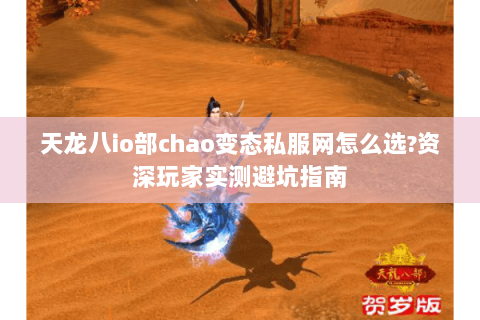 天龙八io部chao变态私服网怎么选?资深玩家实测避坑指南