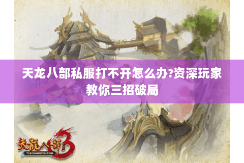 天龙八部私服打不开怎么办?资深玩家教你三招破局