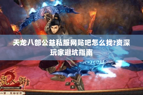 天龙八部公益私服网贴吧怎么找?资深玩家避坑指南