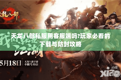 天龙八部私服用客服端吗?玩家必看的下载与防封攻略 天龙八部私服用客服端吗?玩家必看的下载与防封攻略