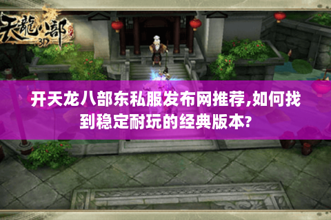 开天龙八部东私服发布网推荐,如何找到稳定耐玩的经典版本? 开天龙八部东私服发布网推荐,如何找到稳定耐玩的经典版本?