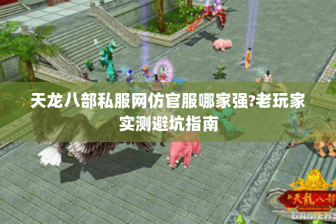 天龙八部私服网仿官服哪家强?老玩家实测避坑指南 天龙八部私服网仿官服哪家强?老玩家实测避坑指南