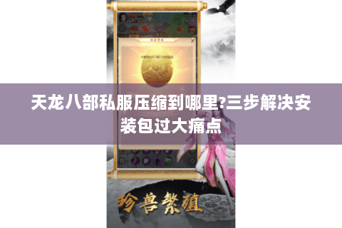 天龙八部私服压缩到哪里?三步解决安装包过大痛点 天龙八部私服压缩到哪里?三步解决安装包过大痛点