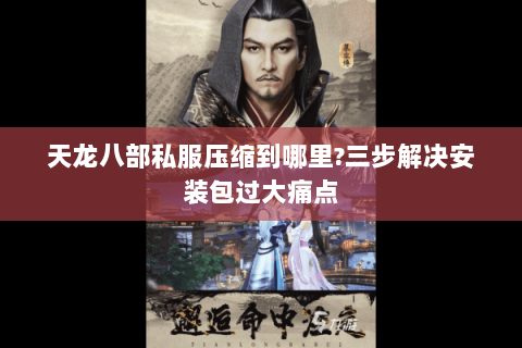 天龙八部私服压缩到哪里?三步解决安装包过大痛点 天龙八部私服压缩到哪里?三步解决安装包过大痛点