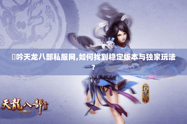 龍吟天龙八部私服网,如何找到稳定版本与独家玩法? 龍吟天龙八部私服网,如何找到稳定版本与独家玩法?