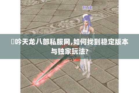 龍吟天龙八部私服网,如何找到稳定版本与独家玩法? 龍吟天龙八部私服网,如何找到稳定版本与独家玩法?