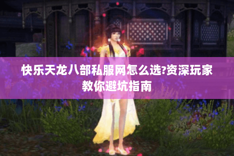快乐天龙八部私服网怎么选?资深玩家教你避坑指南