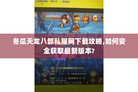 冬瓜天龙八部私服网下载攻略,如何安全获取最新版本?
