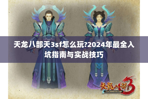 天龙八部天3sf怎么玩?2024年最全入坑指南与实战技巧 天龙八部天3sf怎么玩?2024年最全入坑指南与实战技巧