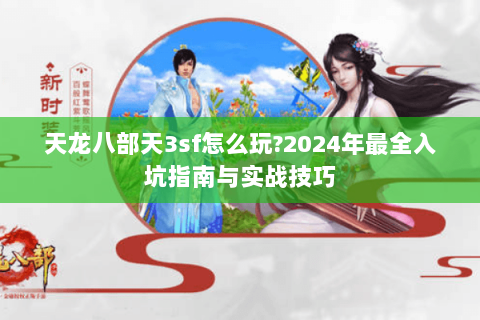 天龙八部天3sf怎么玩?2024年最全入坑指南与实战技巧 天龙八部天3sf怎么玩?2024年最全入坑指南与实战技巧