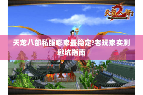 天龙八部私服哪家最稳定?老玩家实测避坑指南