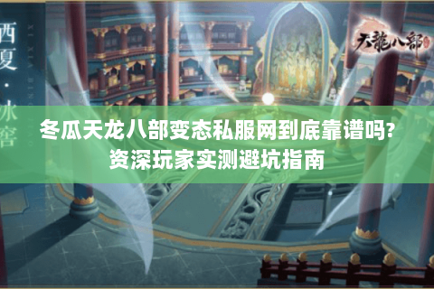 冬瓜天龙八部变态私服网到底靠谱吗?资深玩家实测避坑指南 冬瓜天龙八部变态私服网到底靠谱吗?资深玩家实测避坑指南