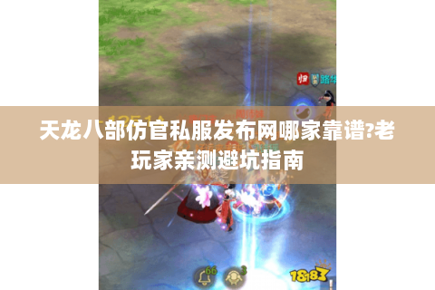 天龙八部仿官私服发布网哪家靠谱?老玩家亲测避坑指南 天龙八部仿官私服发布网哪家靠谱?老玩家亲测避坑指南