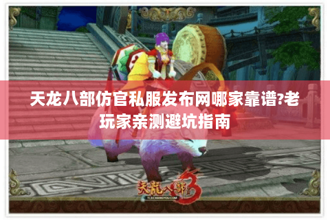 天龙八部仿官私服发布网哪家靠谱?老玩家亲测避坑指南 天龙八部仿官私服发布网哪家靠谱?老玩家亲测避坑指南